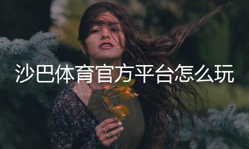 沙巴体育官方平台怎么玩？新手注册、充值、投注、安全与优惠全攻略