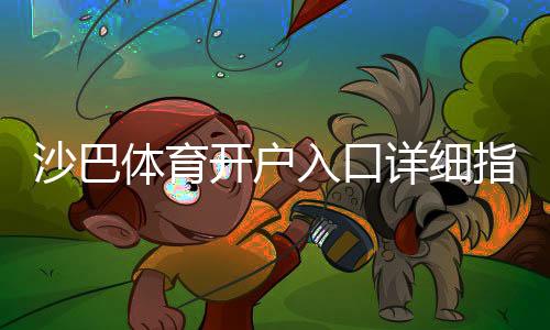 沙巴体育开户入口详细指南：新手注册流程、验证步骤与常见问题解答