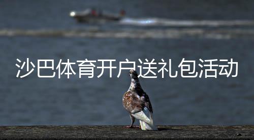 沙巴体育开户送礼包活动详解：新手注册领取流程与注意事项