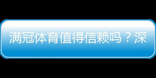 满冠体育值得信赖吗？深度评测与用户口碑、提现安全全方位解析