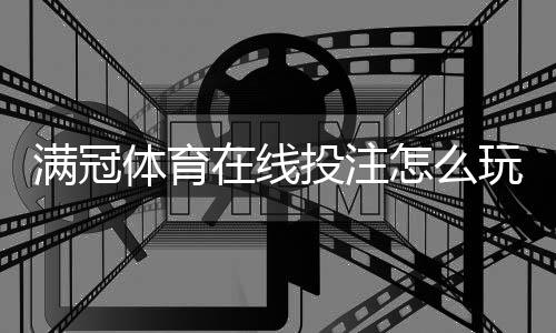 满冠体育在线投注怎么玩？新手注册、充值、玩法规则与投注技巧详解