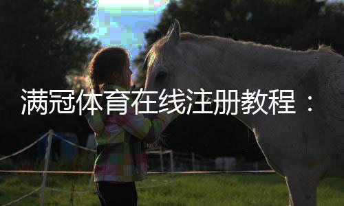 满冠体育在线注册教程：新手开户步骤、实名认证与常见问题解析
