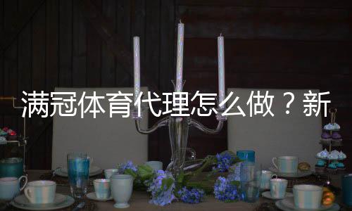 满冠体育代理怎么做？新手入门到盈利全攻略