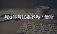 满冠体育优惠多吗？最新优惠活动汇总与省钱攻略