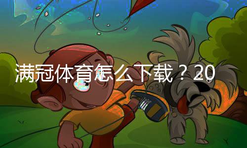 满冠体育怎么下载？2026最新版安卓苹果下载与安装步骤详解
