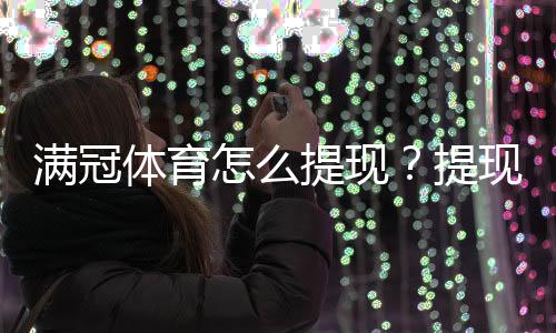 满冠体育怎么提现？提现流程、手续费与到账时间详解