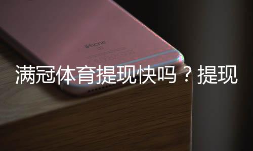 满冠体育提现快吗？提现速度、到账时间与常见问题全面解析