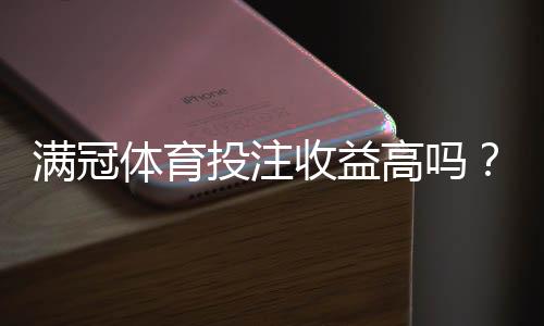 满冠体育投注收益高吗？真实收益分析、赔率解析与风险防范指南