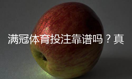 满冠体育投注靠谱吗？真实测评：平台安全、赔率、公平性与提现体验全解析