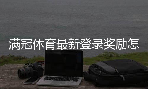 满冠体育最新登录奖励怎么领取？新手领取流程、额度与注意事项详解