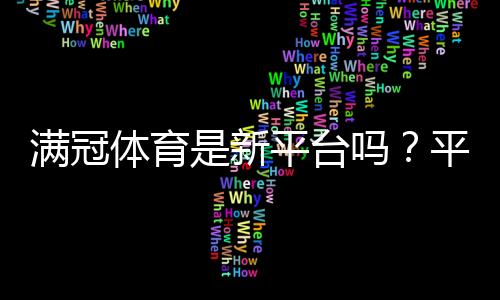 满冠体育是新平台吗？平台背景、可靠性与新手入门全解析