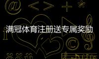 满冠体育注册送专属奖励攻略：新手领取步骤、活动条件与常见问题详解