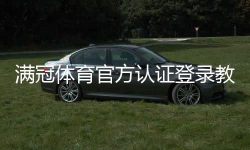 满冠体育官方认证登录教程：注册、登录步骤与安全验证详解