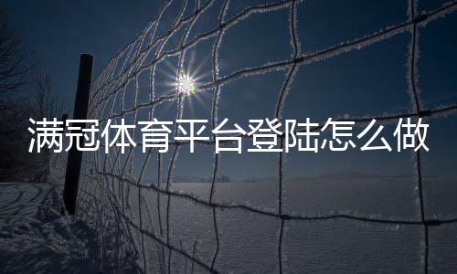 满冠体育平台登陆怎么做？手机端与网页版快速登录及常见故障解决
