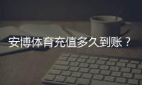 安博体育充值多久到账？到账时间、常见延迟原因与快速解决办法