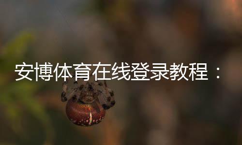 安博体育在线登录教程：新手注册、登录步骤与常见问题全解析