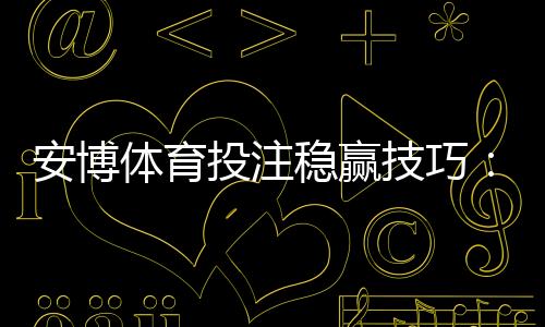 安博体育投注稳赢技巧：新手必看实战策略与风险控制详解