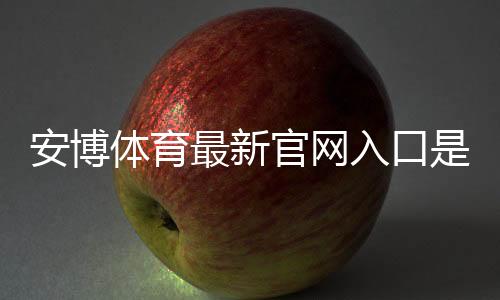 安博体育最新官网入口是什么？2026官方链接、登录注册与安全访问全攻略