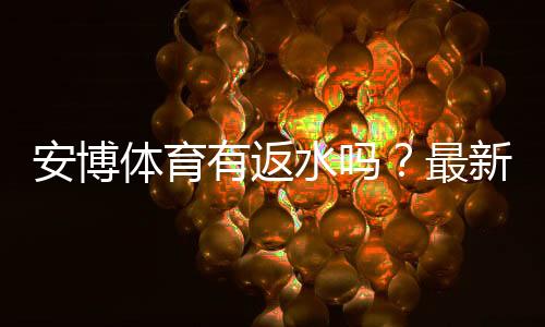 安博体育有返水吗？最新返水规则、比例与领取教程