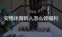 安博体育新人怎么领福利？注册、验证与领取步骤详解