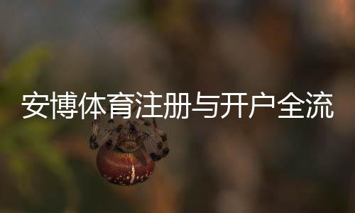 安博体育注册与开户全流程详解：新手入门到实名认证与充值一步到位