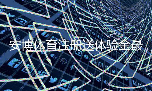 安博体育注册送体验金最新攻略（2026）：领取步骤、平台使用技巧与安全注意事项