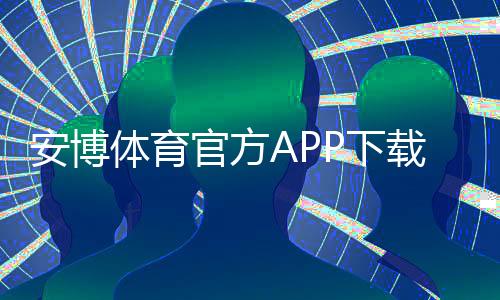 安博体育官方APP下载指南：官网正版安全安装与注册使用教程