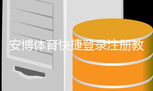 安博体育快捷登录注册教程：新手快速注册、登录步骤与常见问题解答