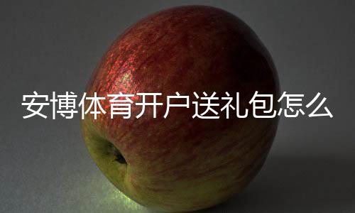 安博体育开户送礼包怎么拿？注册步骤、礼包内容与领取注意事项一看就懂