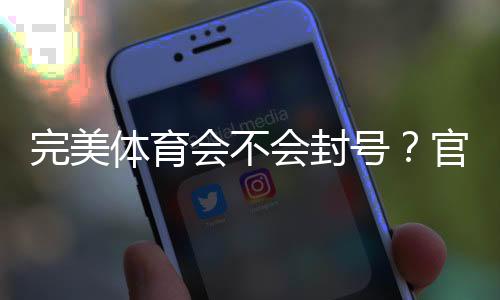 完美体育会不会封号？官方封禁规则、常见封号原因与防封实操攻略