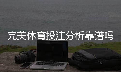 完美体育投注分析靠谱吗？真实测评与风险识别全攻略