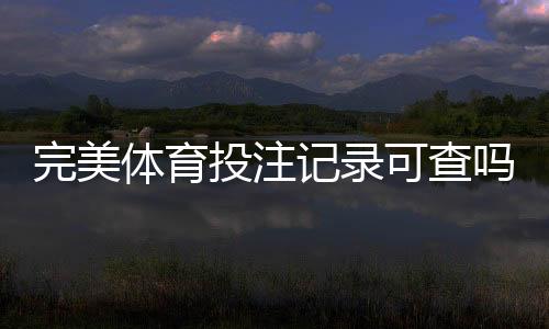 完美体育投注记录可查吗？官方查询流程与隐私安全全解析