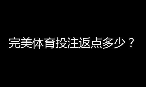完美体育投注返点多少？2026最新返点比例、计算方法与领取攻略