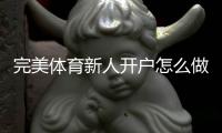 完美体育新人开户怎么做？注册流程、实名认证与首存优惠一看就懂