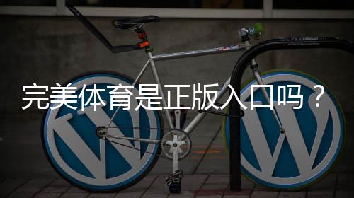 完美体育是正版入口吗？官方真伪鉴别、登录方法与安全注意事项
