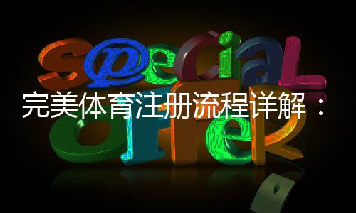 完美体育注册流程详解：新手图文步骤、手机电脑快速注册与常见问题解答