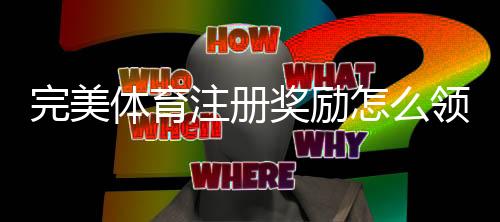 完美体育注册奖励怎么领取？新手领取指南、条件与注意事项全解析