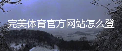 完美体育官方网站怎么登录？官网入口、注册下载与安全使用详解