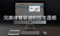 完美体育靠谱的版本是哪一个？官方正版识别与下载安全指南