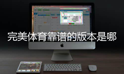 完美体育靠谱的版本是哪一个？官方正版识别与下载安全指南