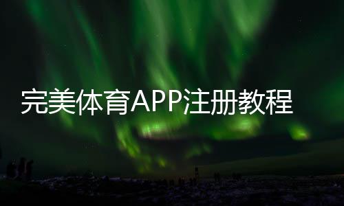 完美体育APP注册教程：2026最新版新手开户步骤与注意事项