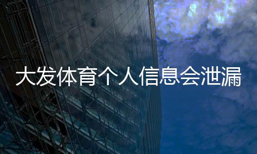 大发体育个人信息会泄漏吗？隐私风险全面解析与7大防护措施