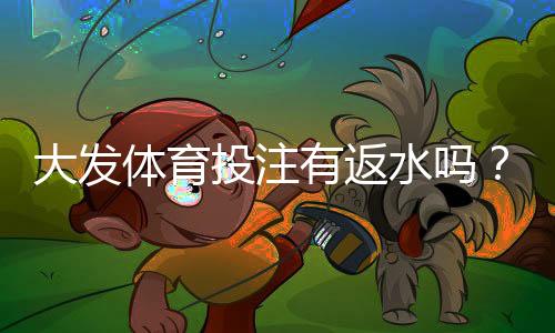 大发体育投注有返水吗？返水比例、领取规则与实用计算攻略
