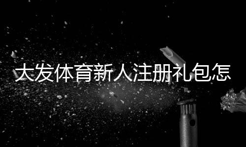 大发体育新人注册礼包怎么领取？新手注册教程、礼包内容与激活注意事项