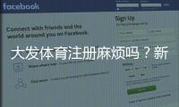 大发体育注册麻烦吗？新手5分钟完成注册的详细步骤与常见问题解答