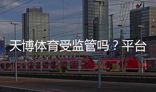 天博体育受监管吗？平台资质与合法性全面解析