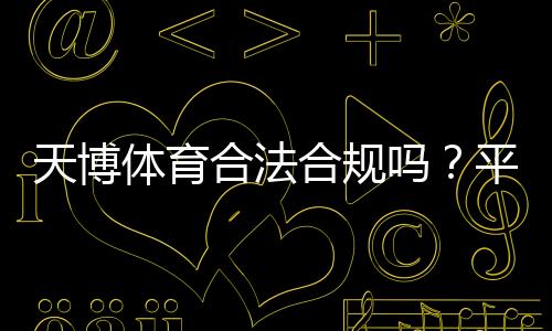 天博体育合法合规吗？平台资质、监管与用户保障全解析