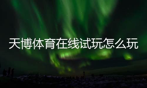 天博体育在线试玩怎么玩？新手注册、试玩流程与常见问题解答