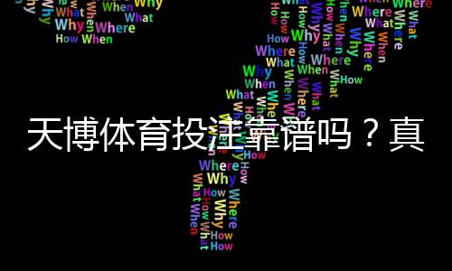 天博体育投注靠谱吗？真实评测：安全性、赔率、提现速度与用户口碑全面解析