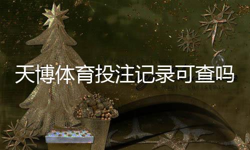 天博体育投注记录可查吗?官方渠道、查询步骤与注意事项一次看懂